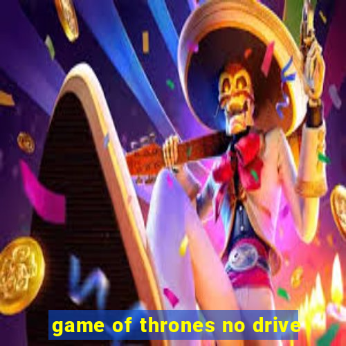 game of thrones no drive